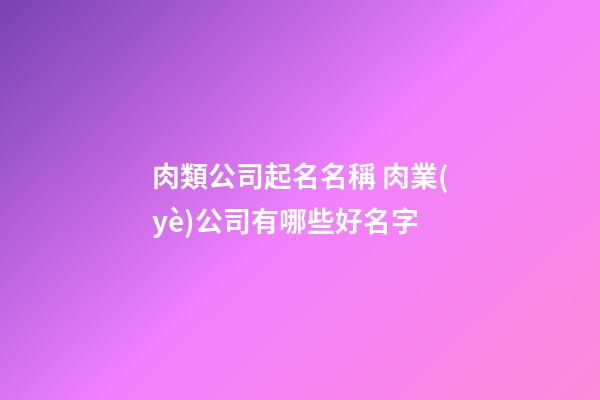 肉類公司起名名稱 肉業(yè)公司有哪些好名字-第1張-公司起名-玄機派